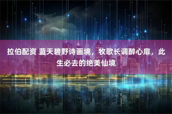 拉伯配资 蓝天碧野诗画境，牧歌长调醉心扉，此生必去的绝美仙境