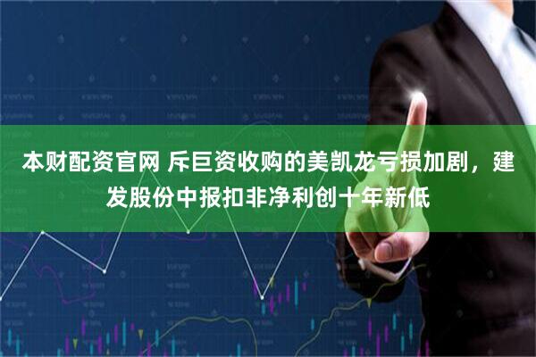 本财配资官网 斥巨资收购的美凯龙亏损加剧，建发股份中报扣非净利创十年新低