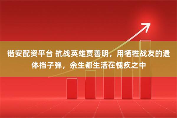 锴安配资平台 抗战英雄贾善明，用牺牲战友的遗体挡子弹，余生都生活在愧疚之中
