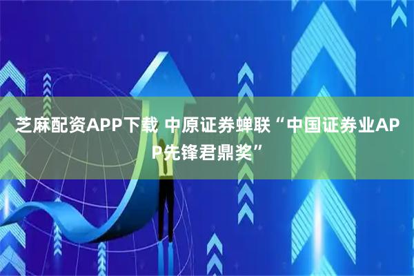 芝麻配资APP下载 中原证券蝉联“中国证券业APP先锋君鼎奖”