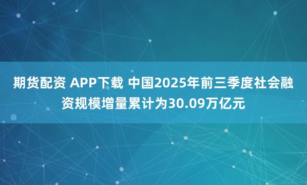期货配资 APP下载 中国2025年前三季度社会融资规模增量累计为30.09万亿元