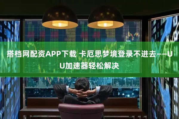 搭档网配资APP下载 卡厄思梦境登录不进去——UU加速器轻松解决
