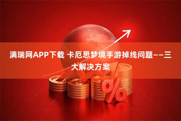 满瑞网APP下载 卡厄思梦境手游掉线问题——三大解决方案