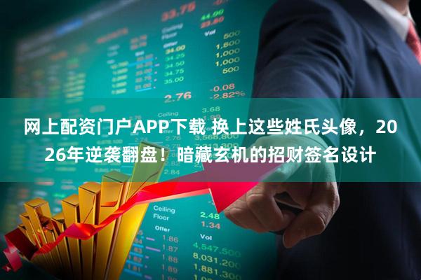 网上配资门户APP下载 换上这些姓氏头像，2026年逆袭翻盘！暗藏玄机的招财签名设计