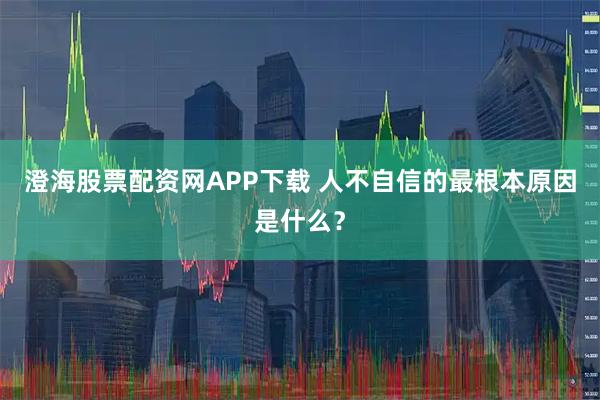 澄海股票配资网APP下载 人不自信的最根本原因是什么？