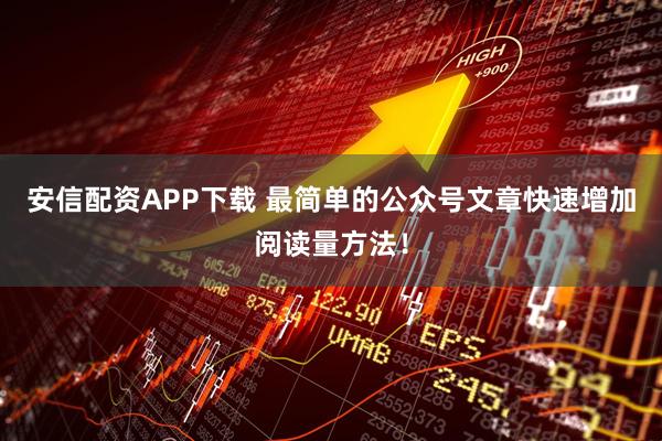 安信配资APP下载 最简单的公众号文章快速增加阅读量方法！
