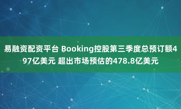易融资配资平台 Booking控股第三季度总预订额497亿美元 超出市场预估的478.8亿美元
