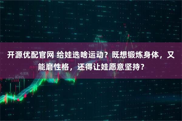 开源优配官网 给娃选啥运动？既想锻炼身体，又能磨性格，还得让娃愿意坚持？