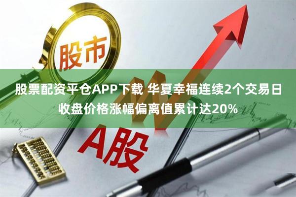 股票配资平仓APP下载 华夏幸福连续2个交易日收盘价格涨幅偏离值累计达20%
