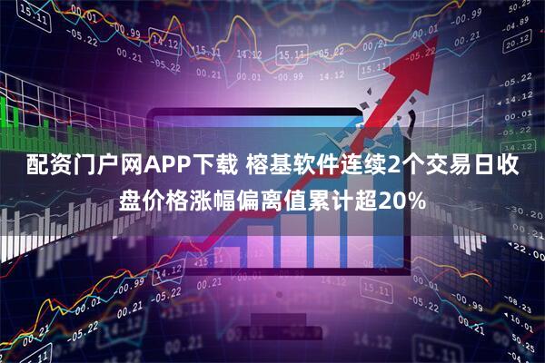配资门户网APP下载 榕基软件连续2个交易日收盘价格涨幅偏离值累计超20%