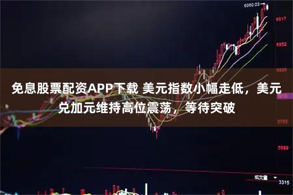 免息股票配资APP下载 美元指数小幅走低，美元兑加元维持高位震荡，等待突破