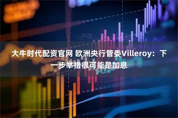 大牛时代配资官网 欧洲央行管委Villeroy：下一步举措很可能是加息