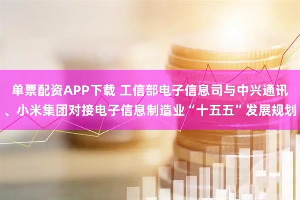 单票配资APP下载 工信部电子信息司与中兴通讯、小米集团对接电子信息制造业“十五五”发展规划