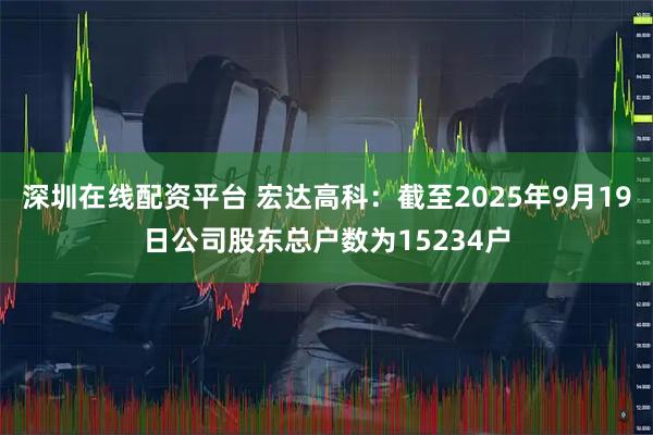 深圳在线配资平台 宏达高科：截至2025年9月19日公司股东总户数为15234户