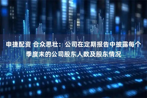 申捷配资 合众思壮：公司在定期报告中披露每个季度末的公司股东人数及股东情况