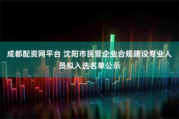 成都配资网平台 沈阳市民营企业合规建设专业人员拟入选名单公示