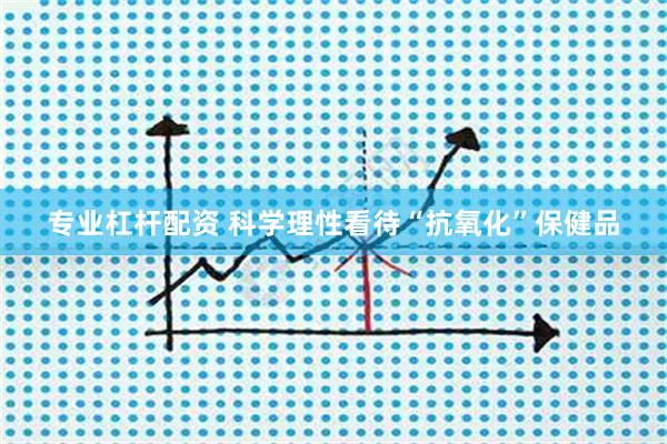 专业杠杆配资 科学理性看待“抗氧化”保健品