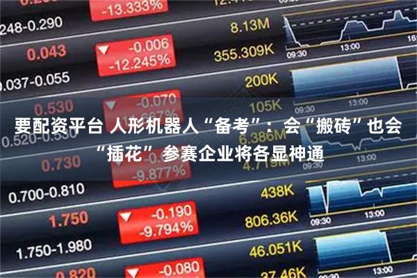 要配资平台 人形机器人“备考”:会“搬砖”也会“插花” 参赛企业将各显神通
