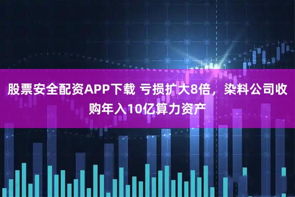 股票安全配资APP下载 亏损扩大8倍，染料公司收购年入10亿算力资产
