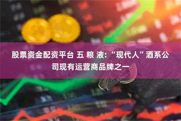 股票资金配资平台 五 粮 液: “现代人”酒系公司现有运营商品牌之一