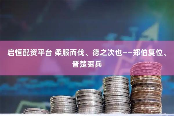 启恒配资平台 柔服而伐、德之次也——郑伯复位、晋楚弭兵
