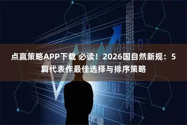 点赢策略APP下载 必读！2026国自然新规：5篇代表作最佳选择与排序策略