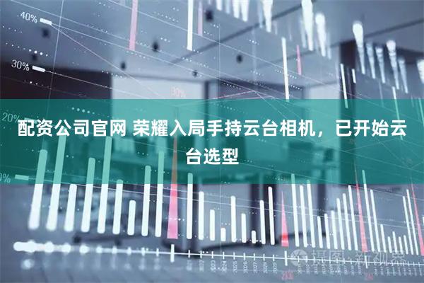 配资公司官网 荣耀入局手持云台相机，已开始云台选型