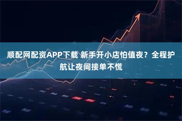 顺配网配资APP下载 新手开小店怕值夜？全程护航让夜间接单不慌