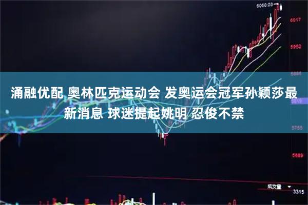 涌融优配 奥林匹克运动会 发奥运会冠军孙颖莎最新消息 球迷提起姚明 忍俊不禁