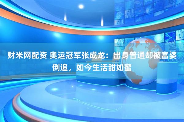 财米网配资 奥运冠军张成龙：出身普通却被富婆倒追，如今生活甜如蜜