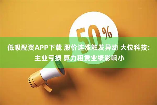低吸配资APP下载 股价连涨触发异动 大位科技: 主业亏损 算力租赁业绩影响小