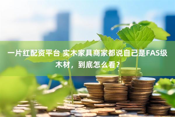 一片红配资平台 实木家具商家都说自己是FAS级木材，到底怎么看？