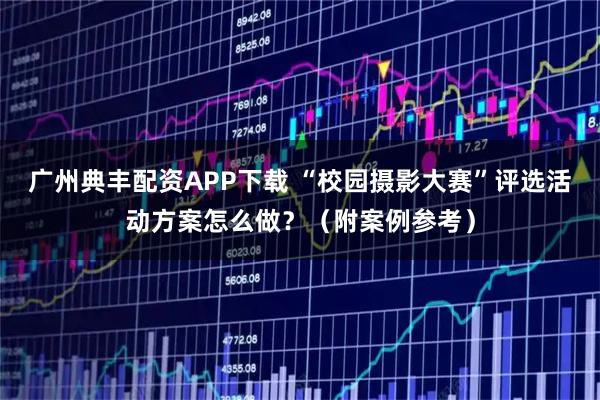 广州典丰配资APP下载 “校园摄影大赛”评选活动方案怎么做？（附案例参考）