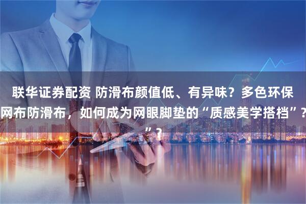 联华证券配资 防滑布颜值低、有异味？多色环保网布防滑布，如何成为网眼脚垫的“质感美学搭档”？