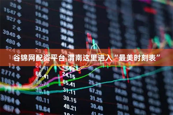 谷锦网配资平台 渭南这里进入“最美时刻表”