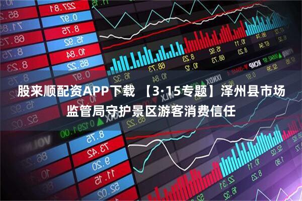 股来顺配资APP下载 【3·15专题】泽州县市场监管局守护景区游客消费信任