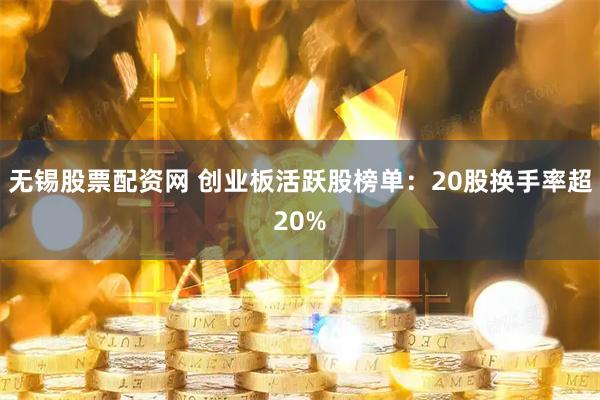无锡股票配资网 创业板活跃股榜单：20股换手率超20%