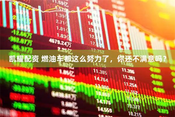 凯耀配资 燃油车都这么努力了，你还不满意吗？