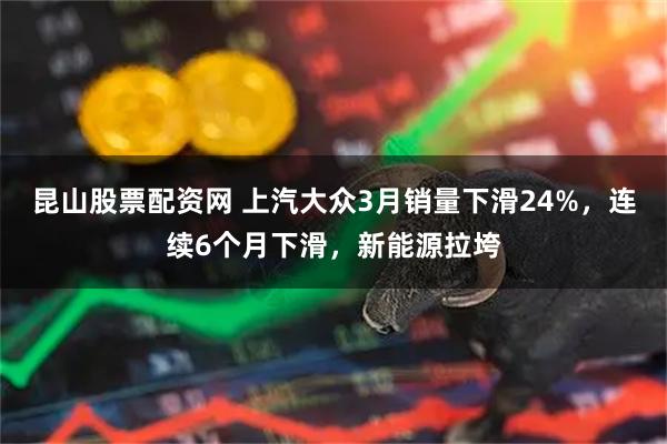 昆山股票配资网 上汽大众3月销量下滑24%，连续6个月下滑，新能源拉垮