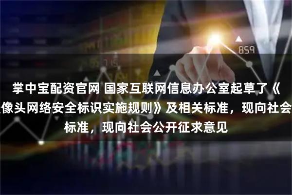 掌中宝配资官网 国家互联网信息办公室起草了《消费类网联摄像头网络安全标识实施规则》及相关标准，现向社会公开征求意见