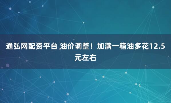 通弘网配资平台 油价调整！加满一箱油多花12.5元左右