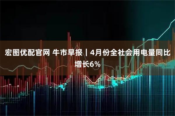 宏图优配官网 牛市早报｜4月份全社会用电量同比增长6%