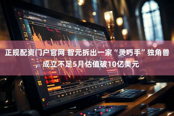 正规配资门户官网 智元拆出一家“灵巧手”独角兽，成立不足5月估值破10亿美元