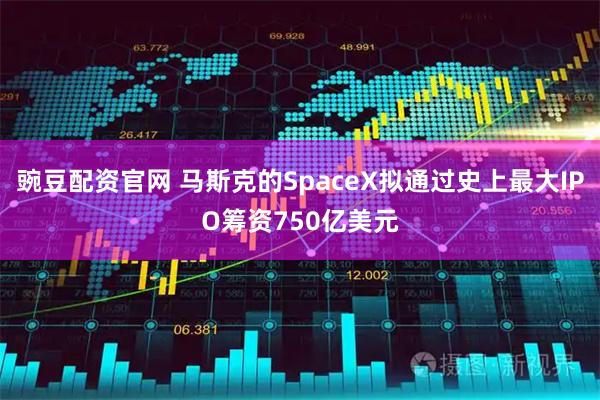 豌豆配资官网 马斯克的SpaceX拟通过史上最大IPO筹资750亿美元