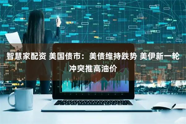 智慧家配资 美国债市：美债维持跌势 美伊新一轮冲突推高油价
